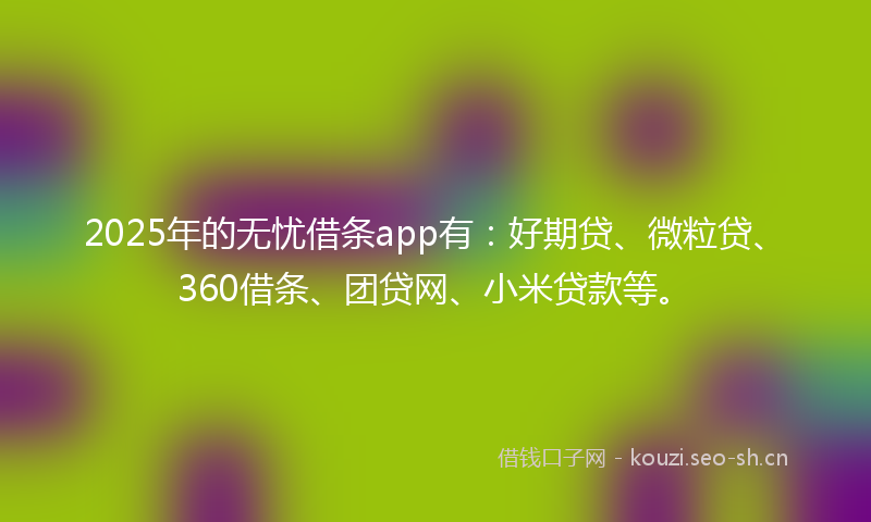 2025年的无忧借条app有：好期贷、微粒贷、360借条、团贷网、小米贷款等。