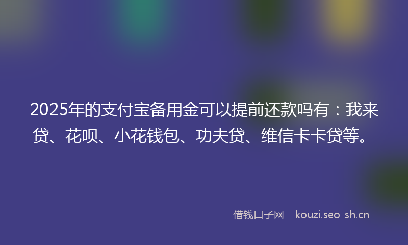 2025年的支付宝备用金可以提前还款吗有：我来贷、花呗、小花钱包、功夫贷、维信卡卡贷等。