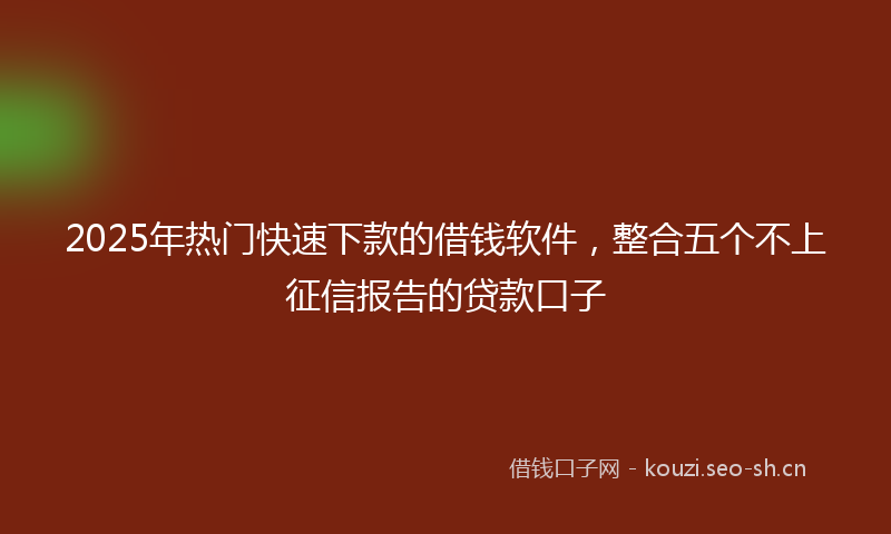 2025年热门快速下款的借钱软件，整合五个不上征信报告的贷款口子