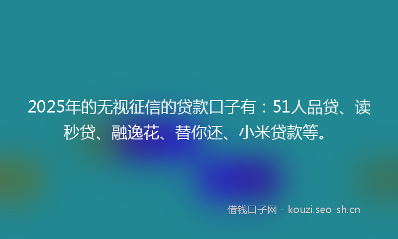 2025年的无视征信的贷款口子有：51人品贷、读秒贷、融逸花、替你还、小米贷款等。