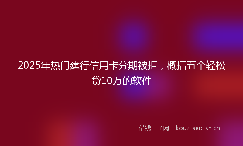 2025年热门建行信用卡分期被拒，概括五个轻松贷10万的软件