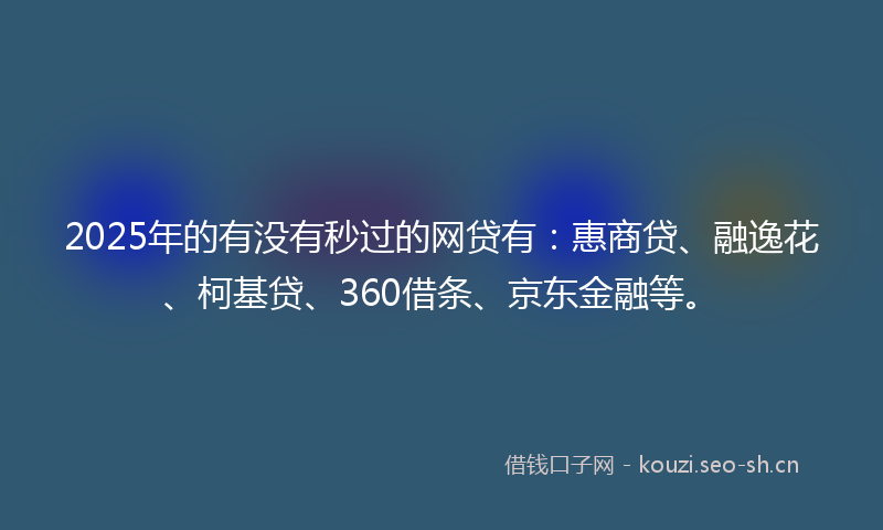 2025年的有没有秒过的网贷有：惠商贷、融逸花、柯基贷、360借条、京东金融等。