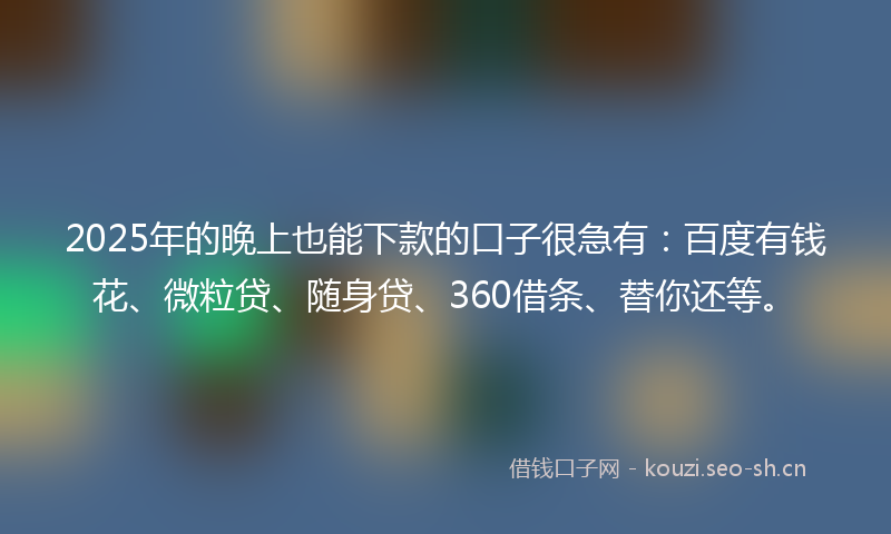 2025年的晚上也能下款的口子很急有：百度有钱花、微粒贷、随身贷、360借条、替你还等。