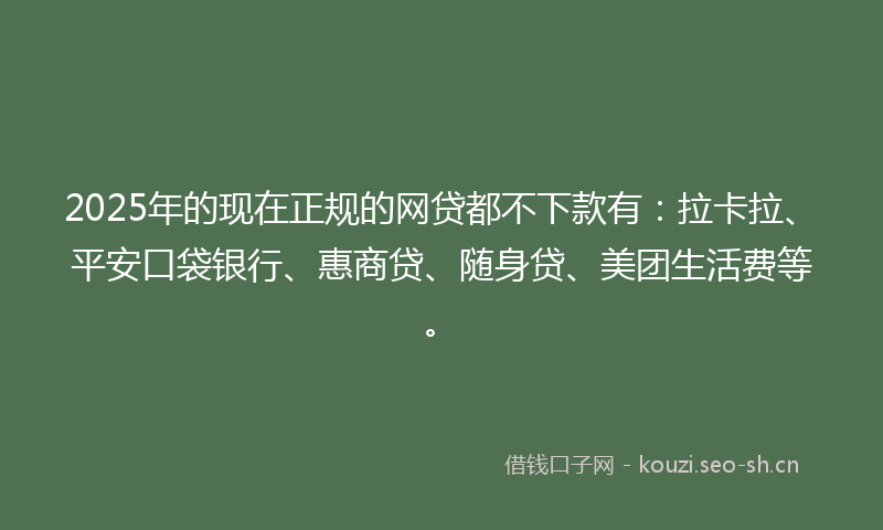 2025年的现在正规的网贷都不下款有:拉卡拉、平安口袋银行、惠商贷、随身贷、美团生活费等。