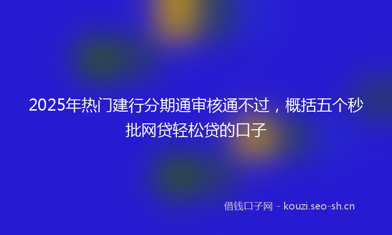 2025年热门建行分期通审核通不过，概括五个秒批网贷轻松贷的口子