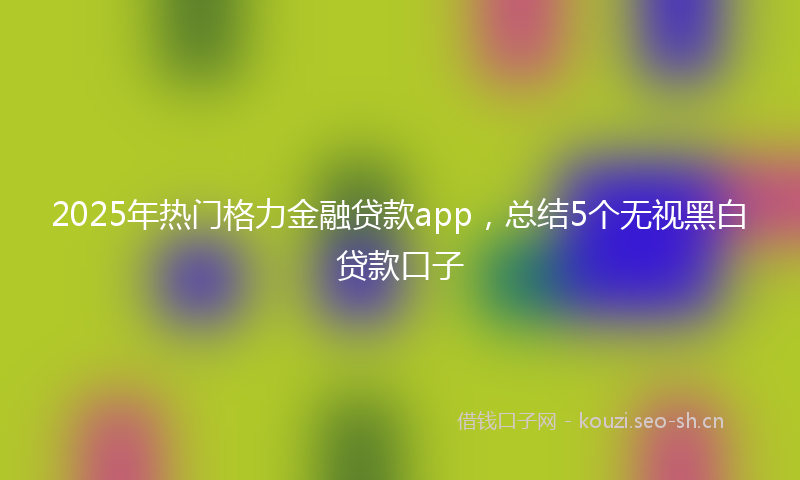 2025年热门格力金融贷款app，总结5个无视黑白贷款口子