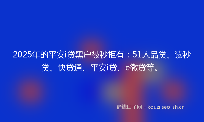 2025年的平安i贷黑户被秒拒有：51人品贷、读秒贷、快贷通、平安i贷、e微贷等。
