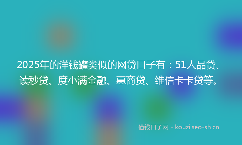 2025年的洋钱罐类似的网贷口子有：51人品贷、读秒贷、度小满金融、惠商贷、维信卡卡贷等。
