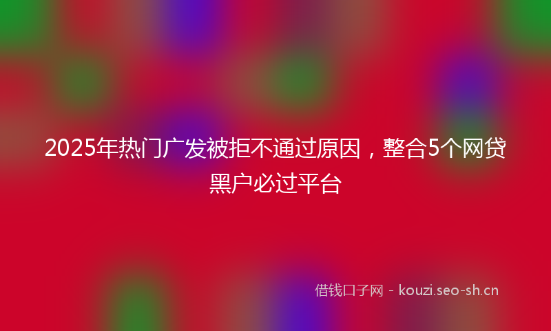 2025年热门广发被拒不通过原因，整合5个网贷黑户必过平台