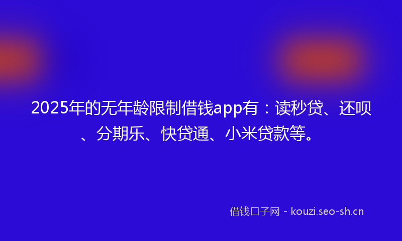 2025年的无年龄限制借钱app有：读秒贷、还呗、分期乐、快贷通、小米贷款等。