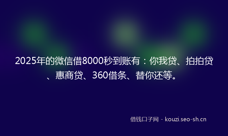2025年的微信借8000秒到账有：你我贷、拍拍贷、惠商贷、360借条、替你还等。