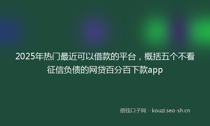 2025年热门最近可以借款的平台，概括五个不看征信负债的网贷百分百下款app