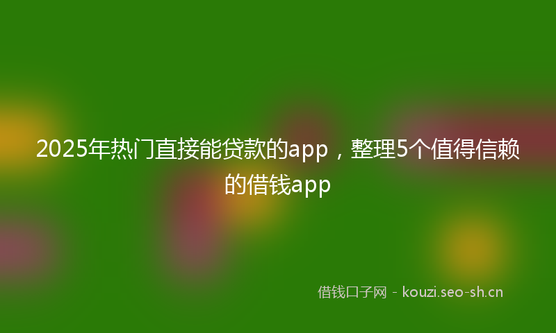 2025年热门直接能贷款的app，整理5个值得信赖的借钱app