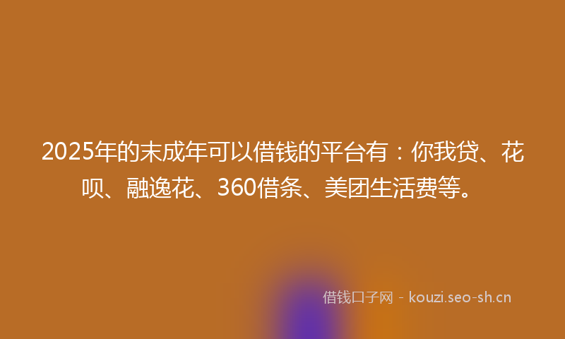 2025年的末成年可以借钱的平台有：你我贷、花呗、融逸花、360借条、美团生活费等。