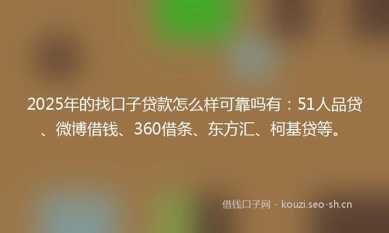 2025年的找口子贷款怎么样可靠吗有：51人品贷、微博借钱、360借条、东方汇、柯基贷等。
