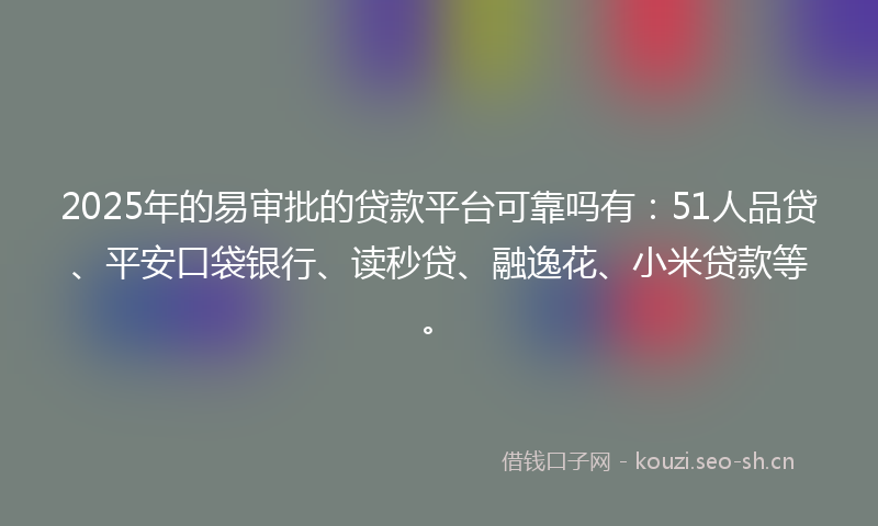 2025年的易审批的贷款平台可靠吗有：51人品贷、平安口袋银行、读秒贷、融逸花、小米贷款等。