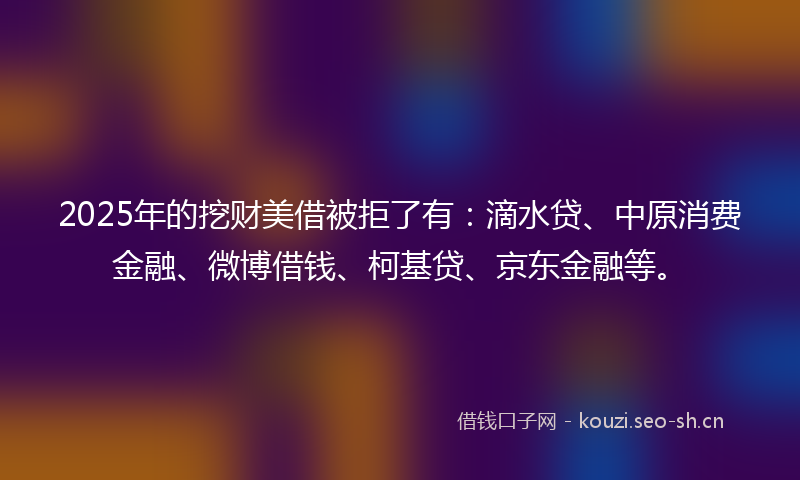 2025年的挖财美借被拒了有：滴水贷、中原消费金融、微博借钱、柯基贷、京东金融等。