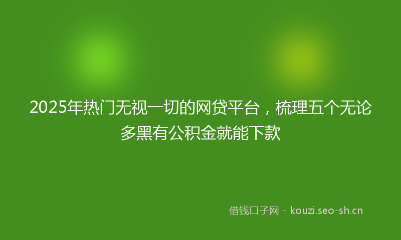 2025年热门无视一切的网贷平台，梳理五个无论多黑有公积金就能下款