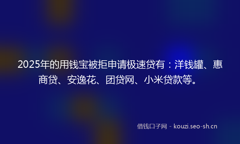 2025年的用钱宝被拒申请极速贷有：洋钱罐、惠商贷、安逸花、团贷网、小米贷款等。