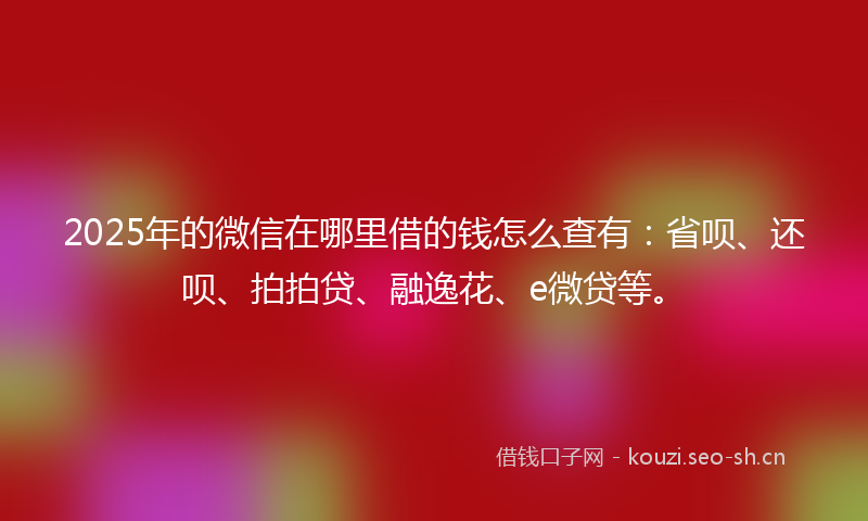 2025年的微信在哪里借的钱怎么查有：省呗、还呗、拍拍贷、融逸花、e微贷等。