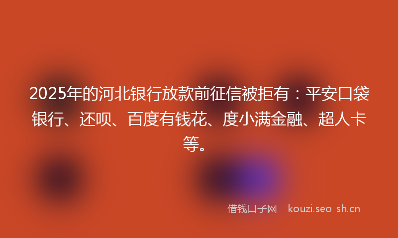 2025年的河北银行放款前征信被拒有：平安口袋银行、还呗、百度有钱花、度小满金融、超人卡等。