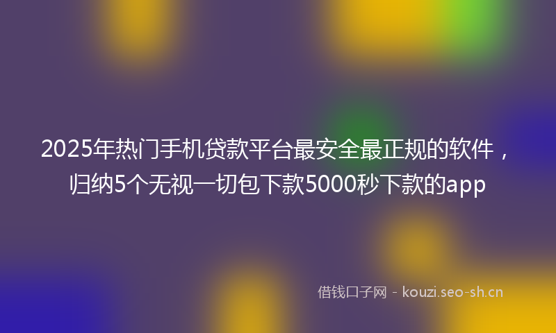 2025年热门手机贷款平台最安全最正规的软件，归纳5个无视一切包下款5000秒下款的app