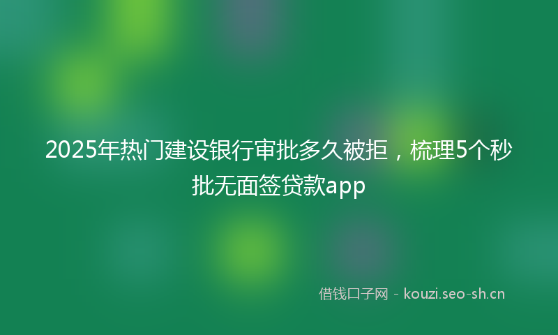 2025年热门建设银行审批多久被拒，梳理5个秒批无面签贷款app