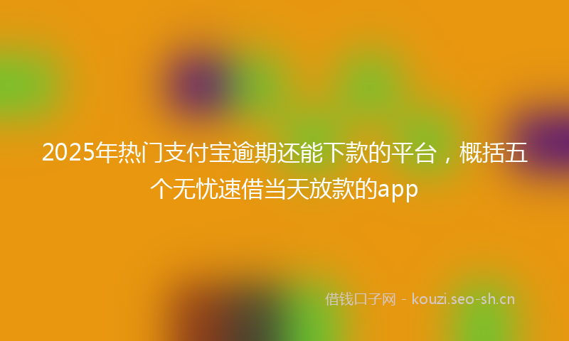 2025年热门支付宝逾期还能下款的平台，概括五个无忧速借当天放款的app