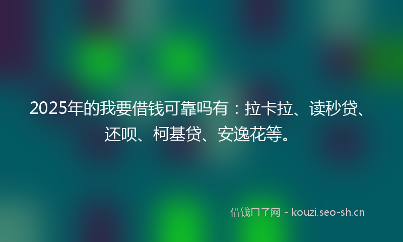 2025年的我要借钱可靠吗有:拉卡拉、读秒贷、还呗、柯基贷、安逸花等。