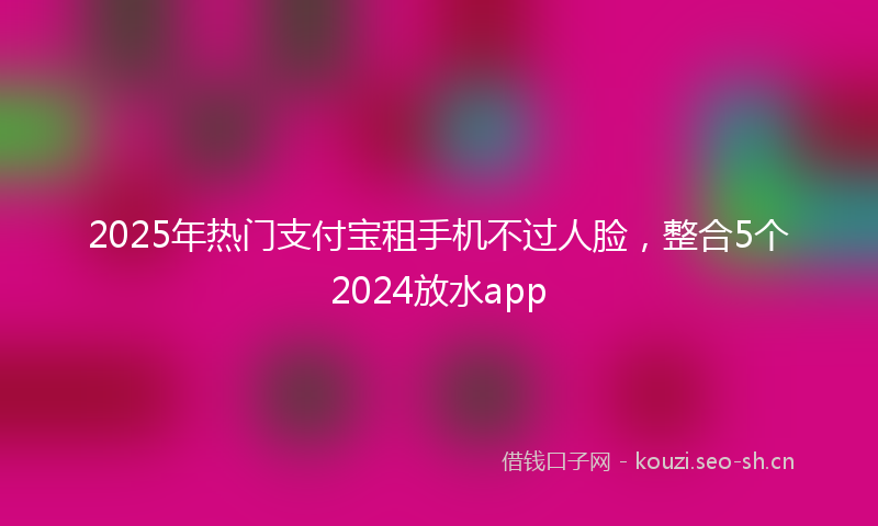 2025年热门支付宝租手机不过人脸，整合5个2024放水app
