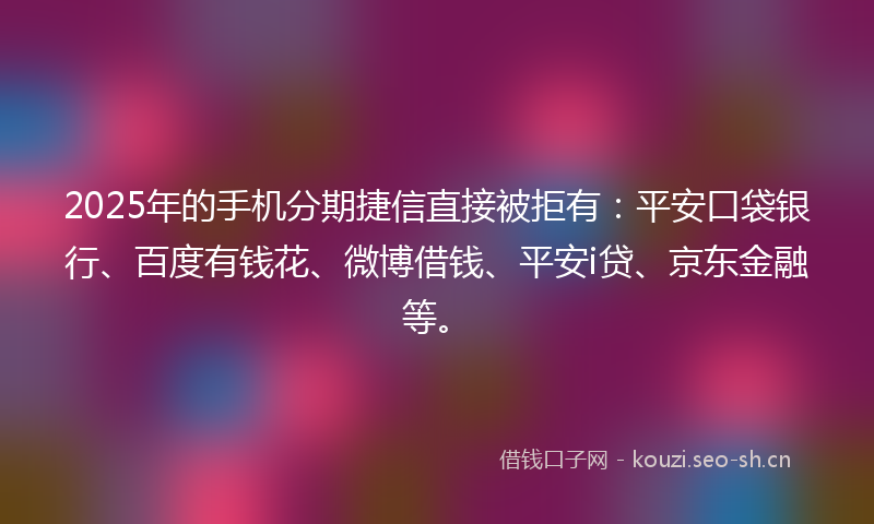 2025年的手机分期捷信直接被拒有：平安口袋银行、百度有钱花、微博借钱、平安i贷、京东金融等。