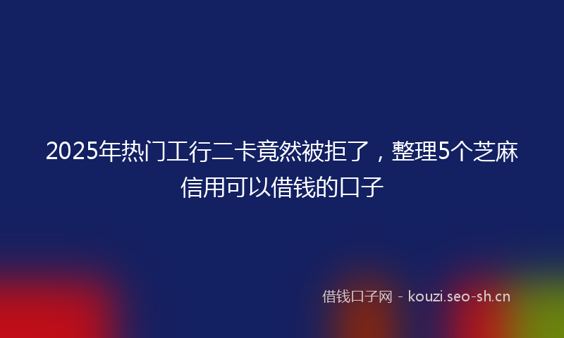 2025年热门工行二卡竟然被拒了，整理5个芝麻信用可以借钱的口子
