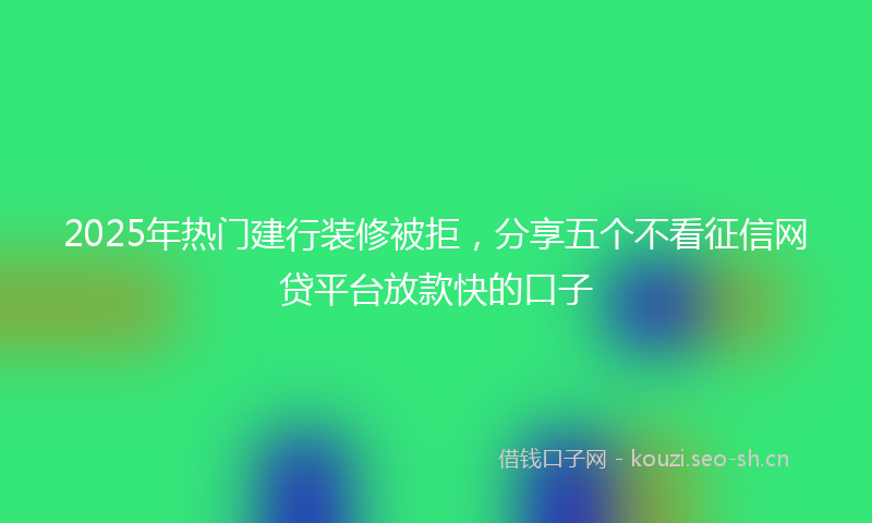 2025年热门建行装修被拒，分享五个不看征信网贷平台放款快的口子