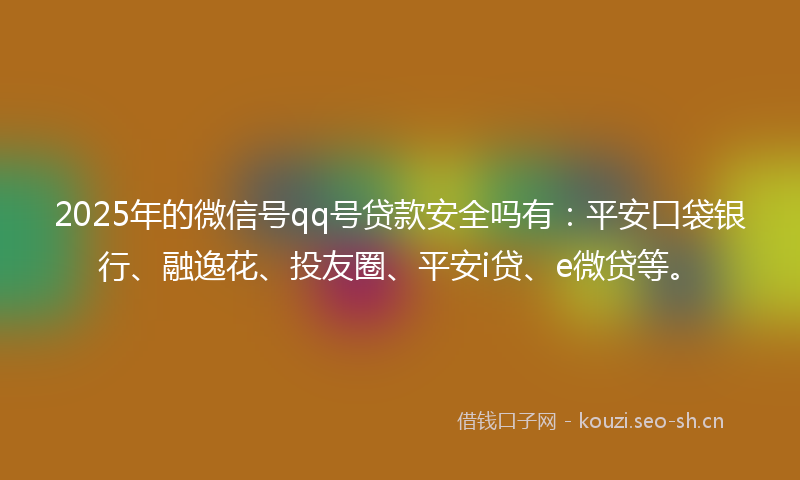 2025年的微信号qq号贷款安全吗有：平安口袋银行、融逸花、投友圈、平安i贷、e微贷等。