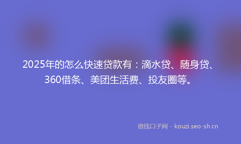 2025年的怎么快速贷款有：滴水贷、随身贷、360借条、美团生活费、投友圈等。