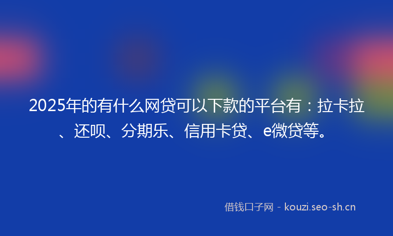 2025年的有什么网贷可以下款的平台有：拉卡拉、还呗、分期乐、信用卡贷、e微贷等。