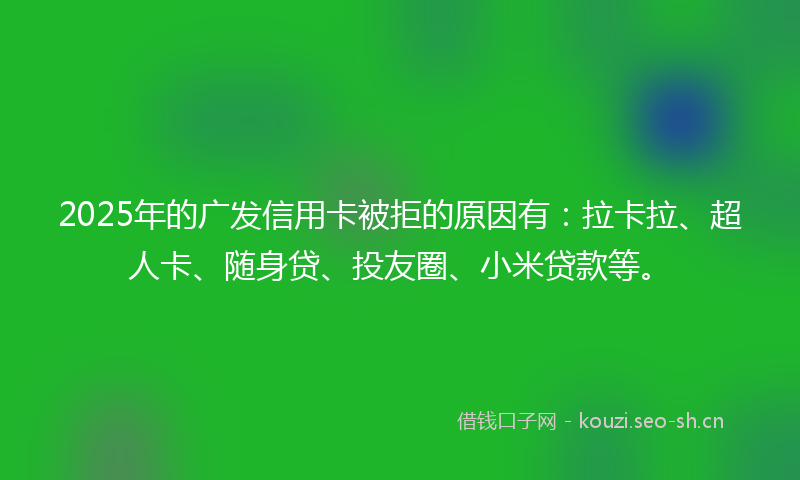 2025年的广发信用卡被拒的原因有：拉卡拉、超人卡、随身贷、投友圈、小米贷款等。