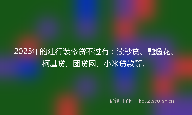 2025年的建行装修贷不过有：读秒贷、融逸花、柯基贷、团贷网、小米贷款等。