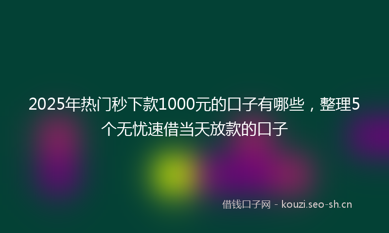 2025年热门秒下款1000元的口子有哪些，整理5个无忧速借当天放款的口子