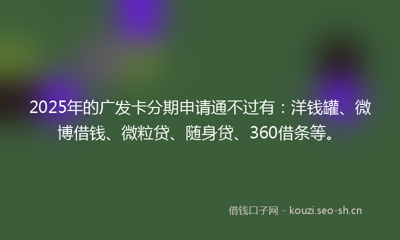 2025年的广发卡分期申请通不过有：洋钱罐、微博借钱、微粒贷、随身贷、360借条等。