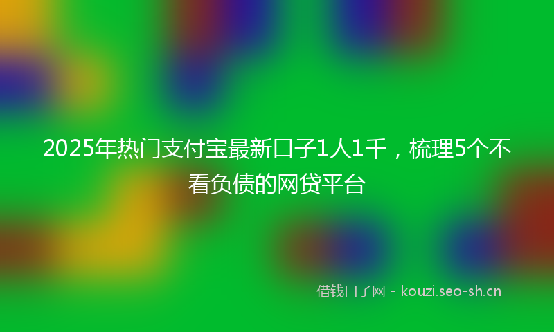 2025年热门支付宝最新口子1人1千，梳理5个不看负债的网贷平台