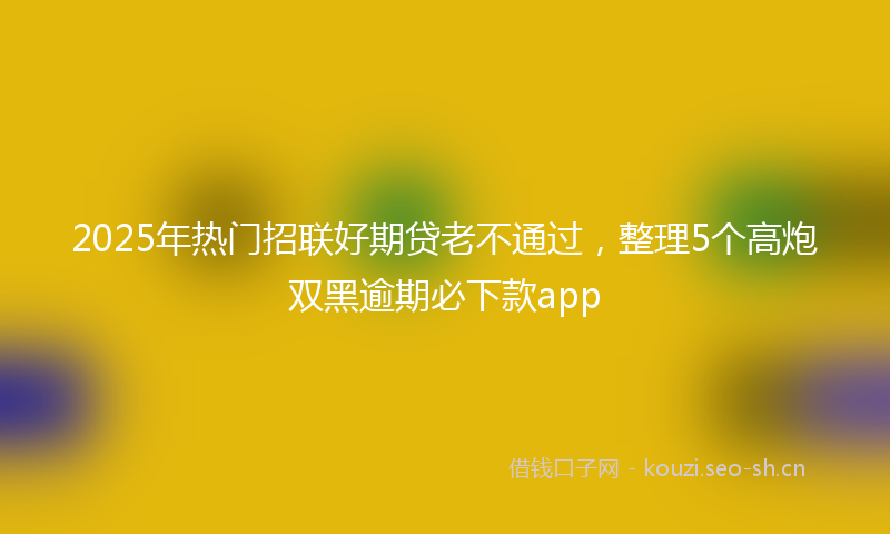 2025年热门招联好期贷老不通过，整理5个高炮双黑逾期必下款app