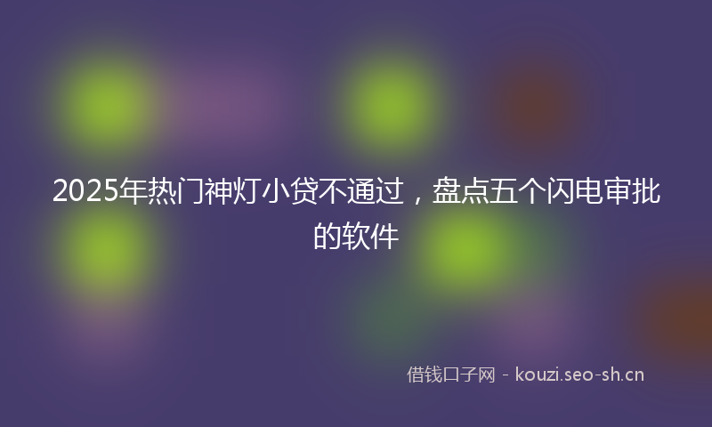 2025年热门神灯小贷不通过，盘点五个闪电审批的软件