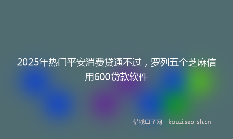 2025年热门平安消费贷通不过，罗列五个芝麻信用600贷款软件
