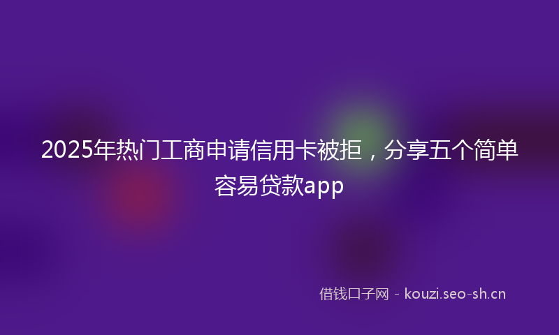 2025年热门工商申请信用卡被拒，分享五个简单容易贷款app