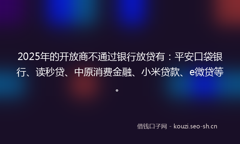 2025年的开放商不通过银行放贷有:平安口袋银行、读秒贷、中原消费金融、小米贷款、e微贷等。