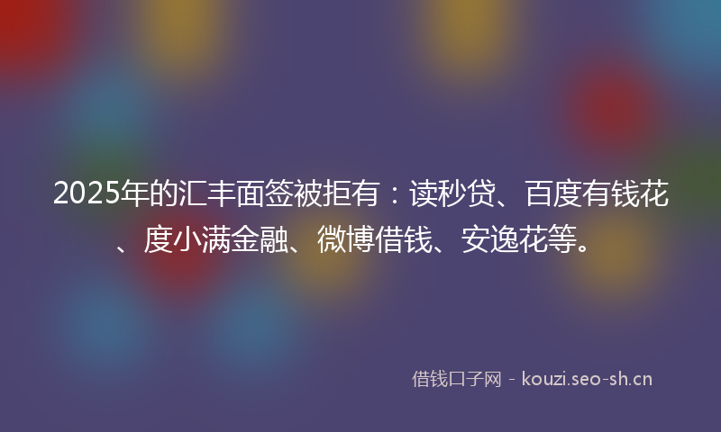 2025年的汇丰面签被拒有：读秒贷、百度有钱花、度小满金融、微博借钱、安逸花等。