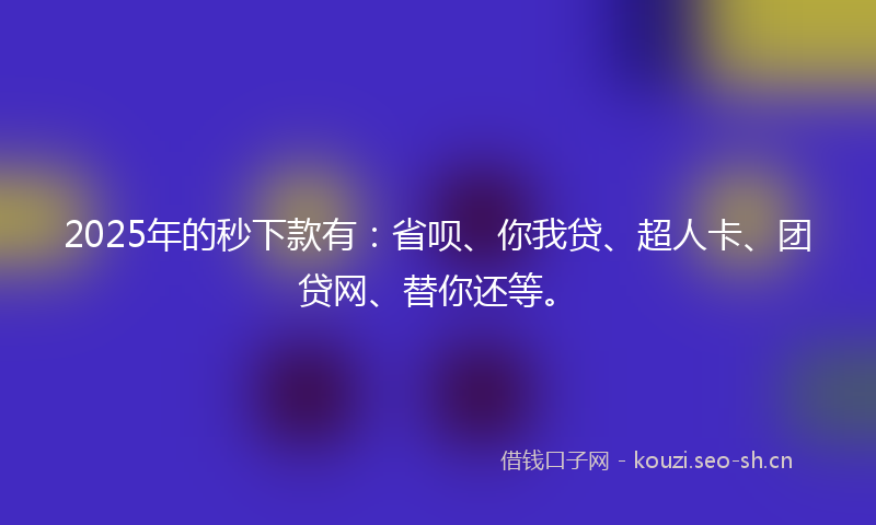2025年的秒下款有：省呗、你我贷、超人卡、团贷网、替你还等。