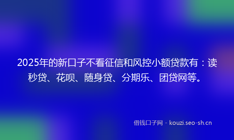 2025年的新口子不看征信和风控小额贷款有：读秒贷、花呗、随身贷、分期乐、团贷网等。