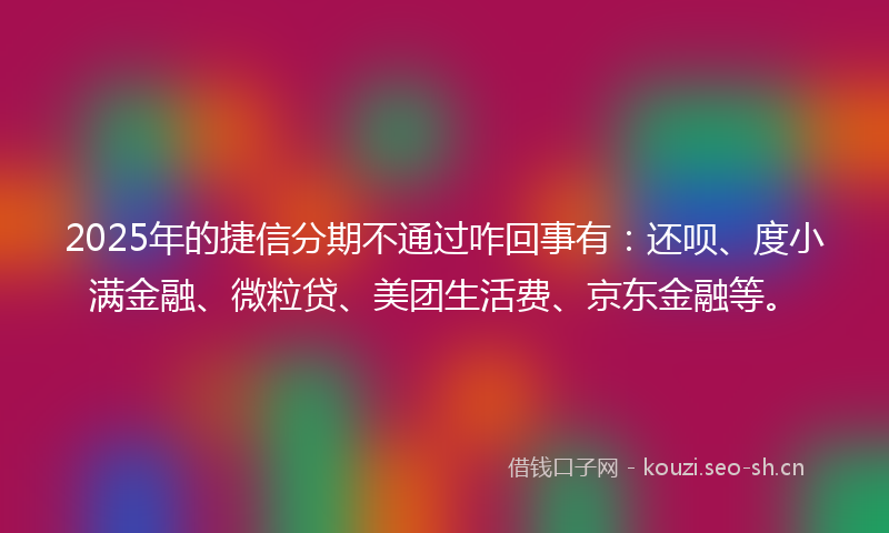 2025年的捷信分期不通过咋回事有:还呗、度小满金融、微粒贷、美团生活费、京东金融等。
